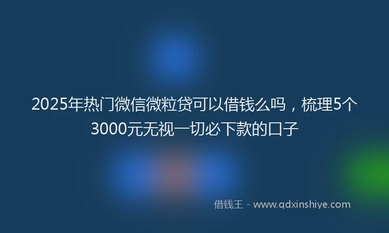 2025年热门微信微粒贷可以借钱么吗，梳理5个3000元无视一切必下款的口子