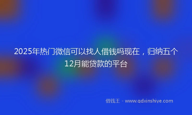 2025年热门微信可以找人借钱吗现在，归纳五个12月能贷款的平台