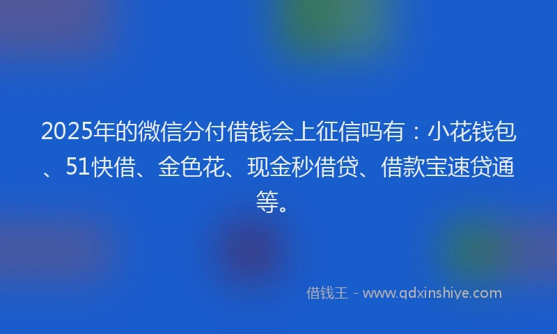 2025年的微信分付借钱会上征信吗有：小花钱包、51快借、金色花、现金秒借贷、借款宝速贷通等。