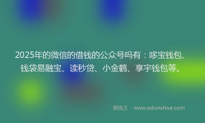 2025年的微信的借钱的公众号吗有：哆宝钱包、钱袋易融宝、读秒贷、小金鹤、享宇钱包等。