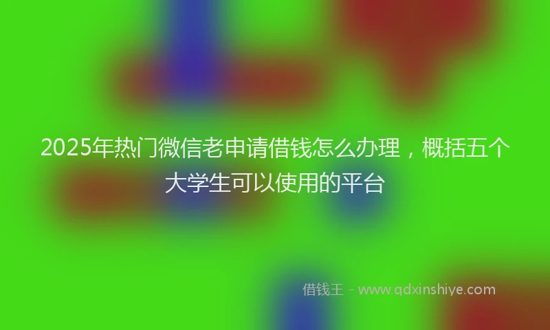 2025年热门微信老申请借钱怎么办理，概括五个大学生可以使用的平台