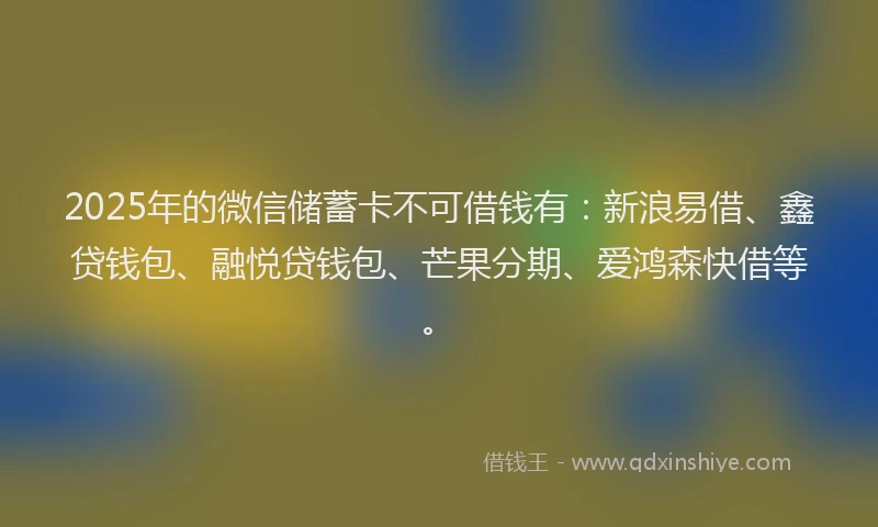 2025年的微信储蓄卡不可借钱有：新浪易借、鑫贷钱包、融悦贷钱包、芒果分期、爱鸿森快借等。