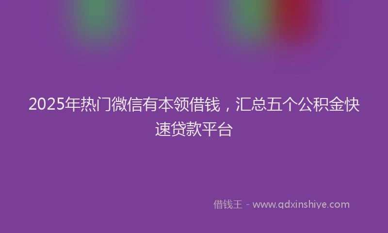 2025年热门微信有本领借钱，汇总五个公积金快速贷款平台