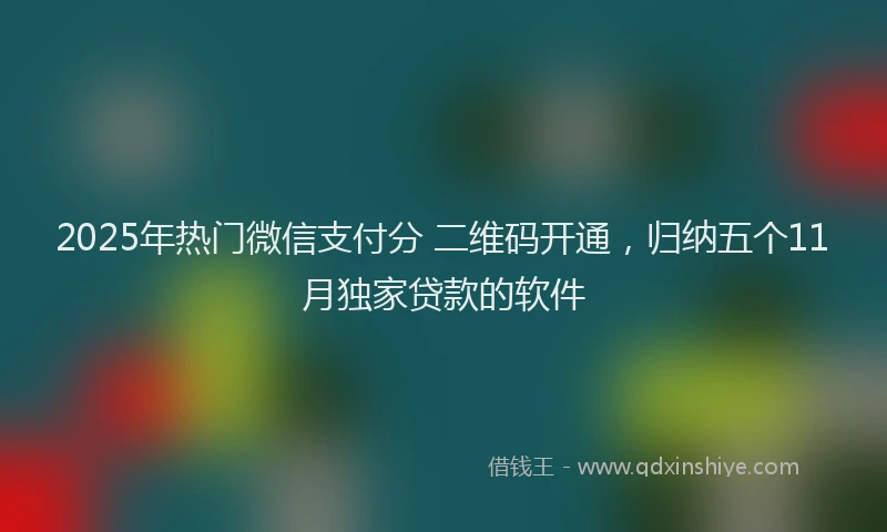 2025年热门微信支付分 二维码开通，归纳五个11月独家贷款的软件