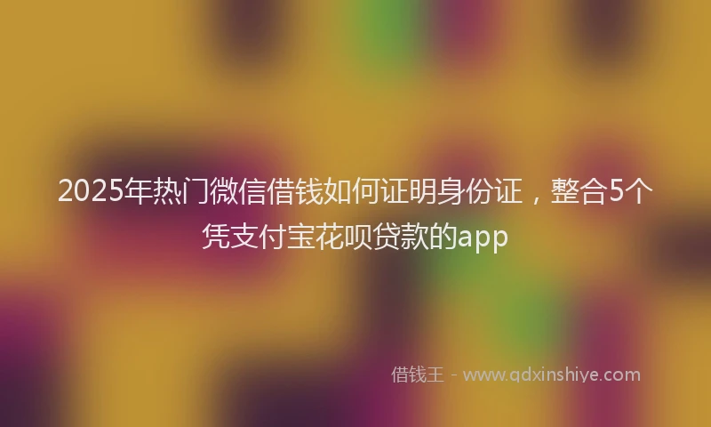 2025年热门微信借钱如何证明身份证，整合5个凭支付宝花呗贷款的app