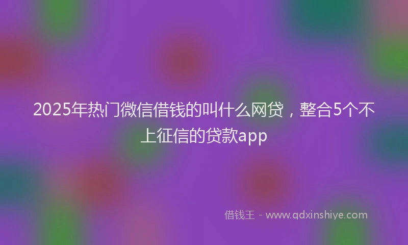 2025年热门微信借钱的叫什么网贷，整合5个不上征信的贷款app