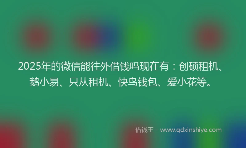 2025年的微信能往外借钱吗现在有：创硕租机、鹅小易、只从租机、快鸟钱包、爱小花等。
