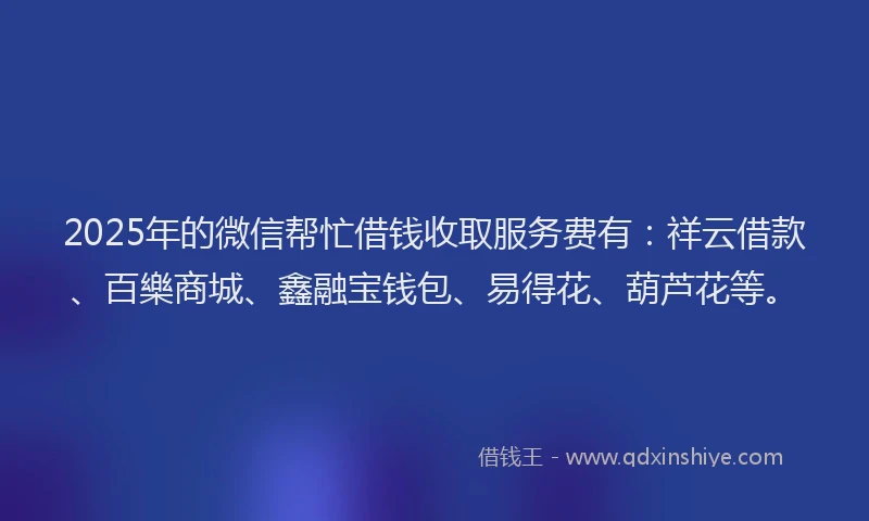 2025年的微信帮忙借钱收取服务费有：祥云借款、百樂商城、鑫融宝钱包、易得花、葫芦花等。