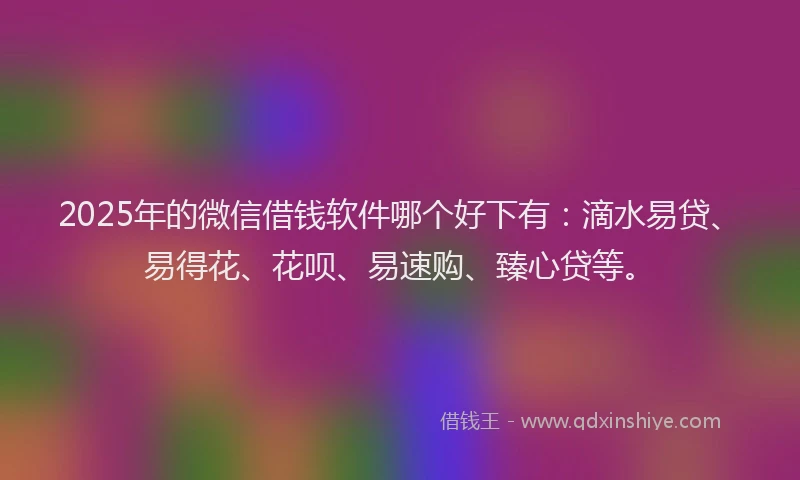 2025年的微信借钱软件哪个好下有：滴水易贷、易得花、花呗、易速购、臻心贷等。