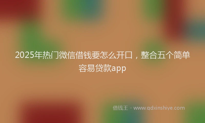2025年热门微信借钱要怎么开口，整合五个简单容易贷款app