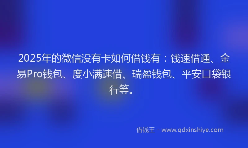2025年的微信没有卡如何借钱有：钱速借通、金易Pro钱包、度小满速借、瑞盈钱包、平安口袋银行等。