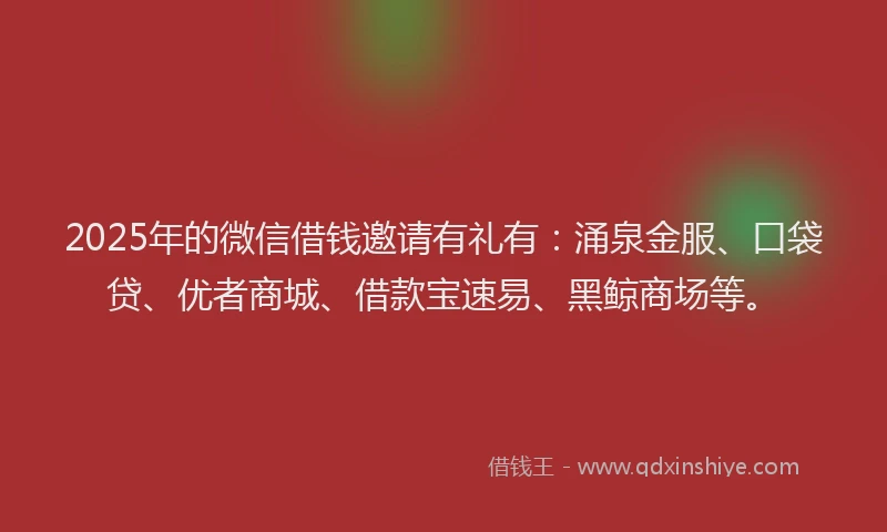 2025年的微信借钱邀请有礼有：涌泉金服、口袋贷、优者商城、借款宝速易、黑鲸商场等。