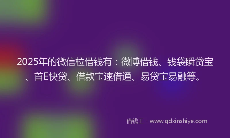2025年的微信柆借钱有：微博借钱、钱袋瞬贷宝、首E快贷、借款宝速借通、易贷宝易融等。