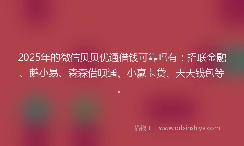 2025年的微信贝贝优通借钱可靠吗有：招联金融、鹅小易、森森借呗通、小赢卡贷、天天钱包等。