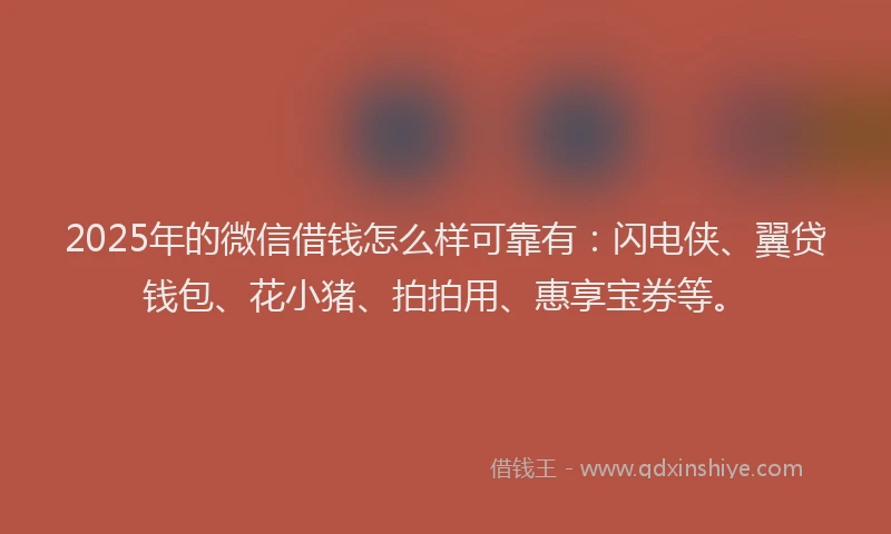 2025年的微信借钱怎么样可靠有：闪电侠、翼贷钱包、花小猪、拍拍用、惠享宝券等。