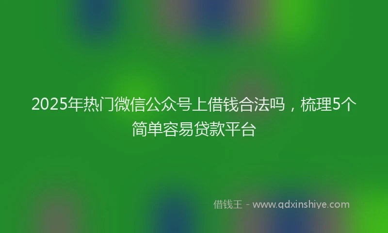 2025年热门微信公众号上借钱合法吗，梳理5个简单容易贷款平台