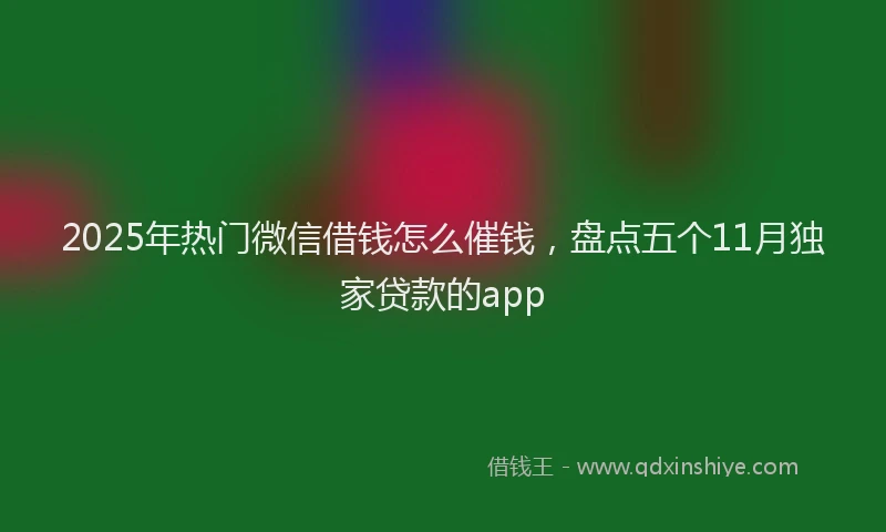 2025年热门微信借钱怎么催钱，盘点五个11月独家贷款的app