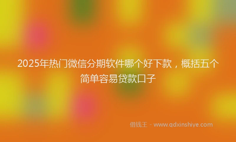 2025年热门微信分期软件哪个好下款，概括五个简单容易贷款口子