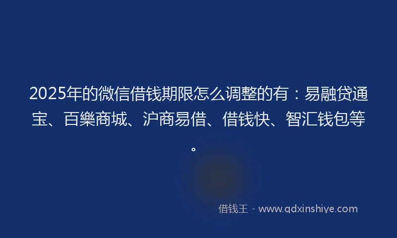2025年的微信借钱期限怎么调整的有：易融贷通宝、百樂商城、沪商易借、借钱快、智汇钱包等。