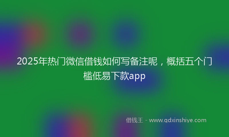 2025年热门微信借钱如何写备注呢，概括五个门槛低易下款app