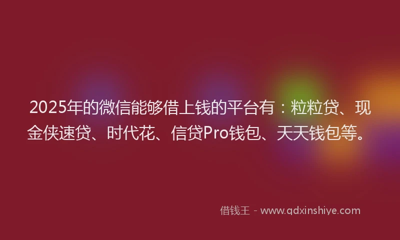2025年的微信能够借上钱的平台有：粒粒贷、现金侠速贷、时代花、信贷Pro钱包、天天钱包等。