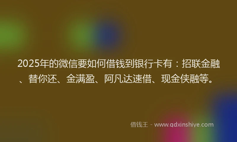 2025年的微信要如何借钱到银行卡有：招联金融、替你还、金满盈、阿凡达速借、现金侠融等。