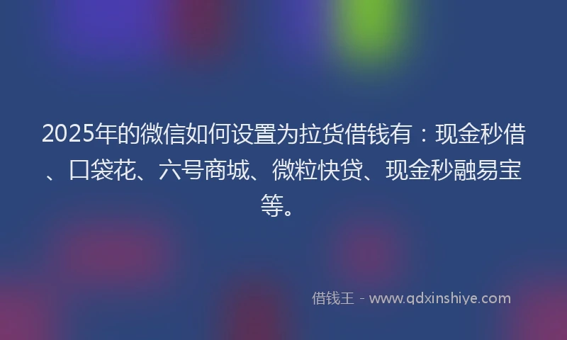 2025年的微信如何设置为拉货借钱有：现金秒借、口袋花、六号商城、微粒快贷、现金秒融易宝等。