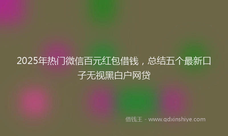 2025年热门微信百元红包借钱，总结五个最新口子无视黑白户网贷