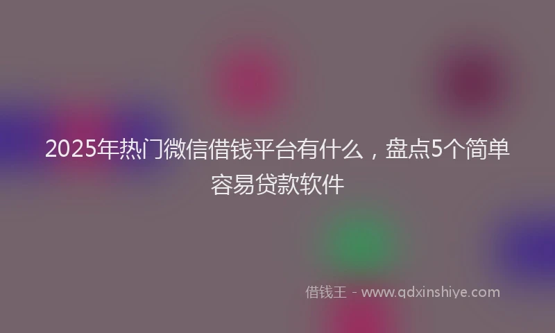 2025年热门微信借钱平台有什么，盘点5个简单容易贷款软件