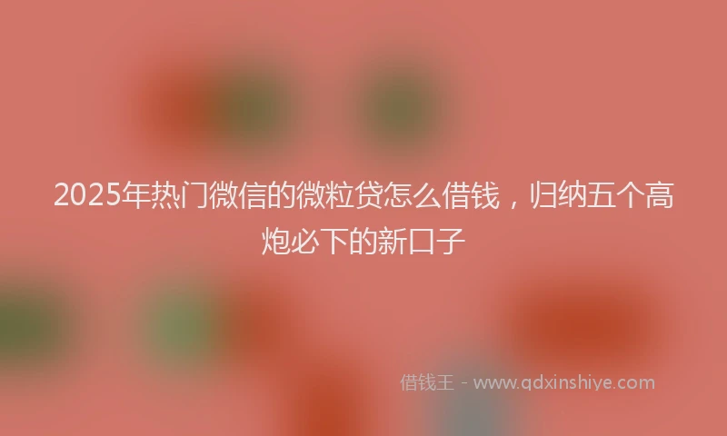 2025年热门微信的微粒贷怎么借钱，归纳五个高炮必下的新口子