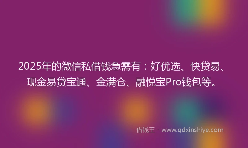 2025年的微信私借钱急需有：好优选、快贷易、现金易贷宝通、金满仓、融悦宝Pro钱包等。