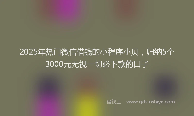 2025年热门微信借钱的小程序小贝，归纳5个3000元无视一切必下款的口子
