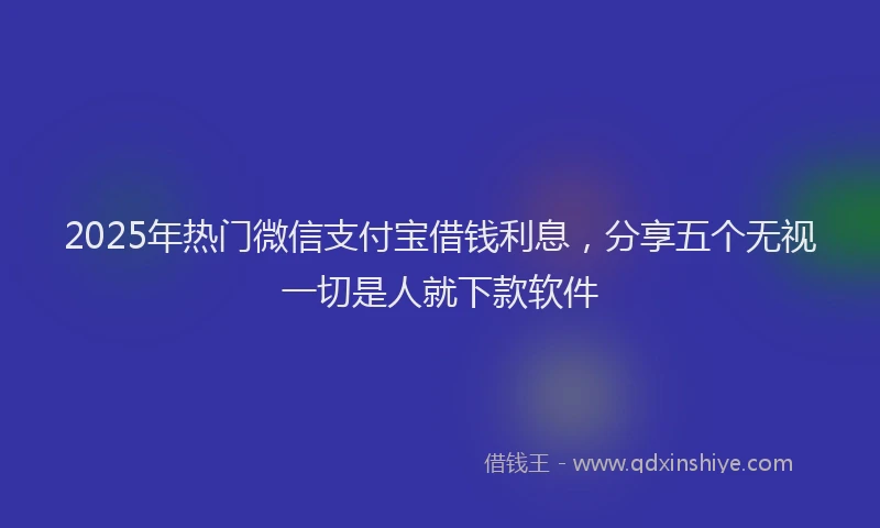 2025年热门微信支付宝借钱利息，分享五个无视一切是人就下款软件