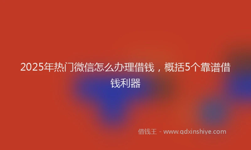 2025年热门微信怎么办理借钱，概括5个靠谱借钱利器