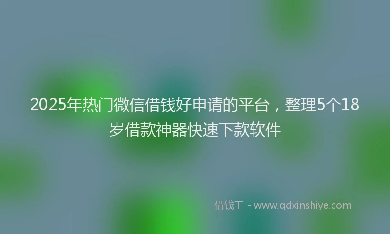 2025年热门微信借钱好申请的平台，整理5个18岁借款神器快速下款软件
