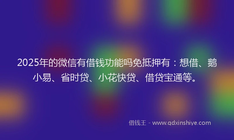 2025年的微信有借钱功能吗免抵押有：想借、鹅小易、省时贷、小花快贷、借贷宝通等。