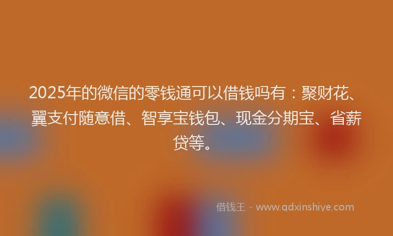 2025年的微信的零钱通可以借钱吗有：聚财花、翼支付随意借、智享宝钱包、现金分期宝、省薪贷等。