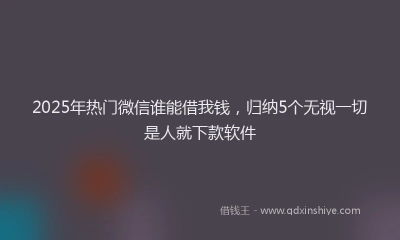2025年热门微信谁能借我钱，归纳5个无视一切是人就下款软件