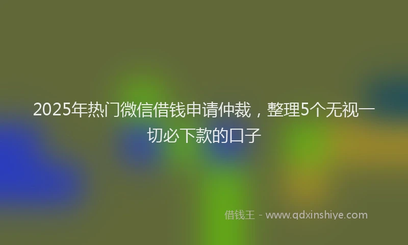 2025年热门微信借钱申请仲裁，整理5个无视一切必下款的口子