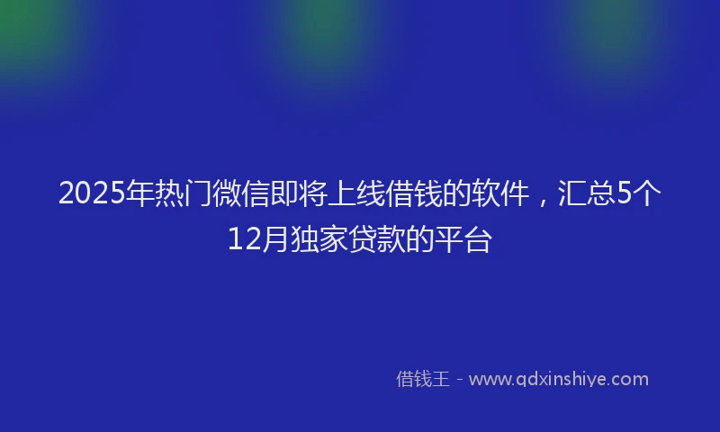 2025年热门微信即将上线借钱的软件，汇总5个12月独家贷款的平台