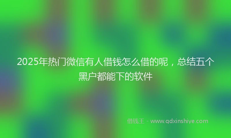 2025年热门微信有人借钱怎么借的呢，总结五个黑户都能下的软件