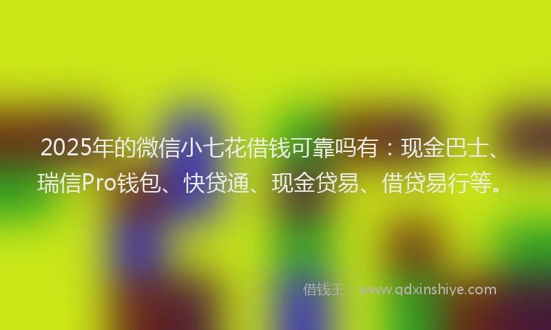 2025年的微信小七花借钱可靠吗有：现金巴士、瑞信Pro钱包、快贷通、现金贷易、借贷易行等。