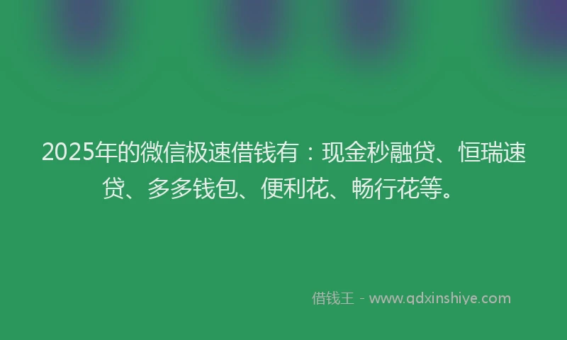 2025年的微信极速借钱有：现金秒融贷、恒瑞速贷、多多钱包、便利花、畅行花等。