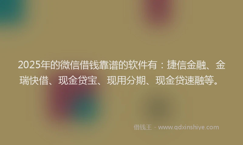 2025年的微信借钱靠谱的软件有：捷信金融、金瑞快借、现金贷宝、现用分期、现金贷速融等。