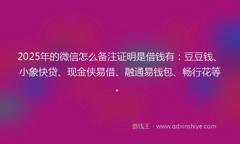 2025年的微信怎么备注证明是借钱有：豆豆钱、小象快贷、现金侠易借、融通易钱包、畅行花等。