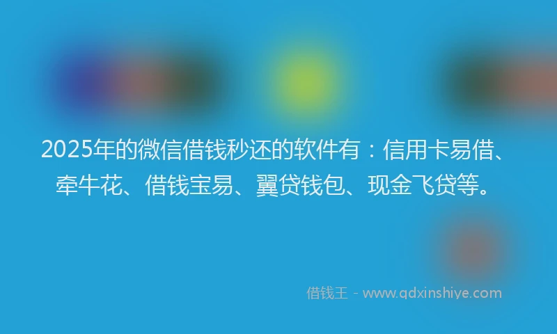 2025年的微信借钱秒还的软件有：信用卡易借、牵牛花、借钱宝易、翼贷钱包、现金飞贷等。
