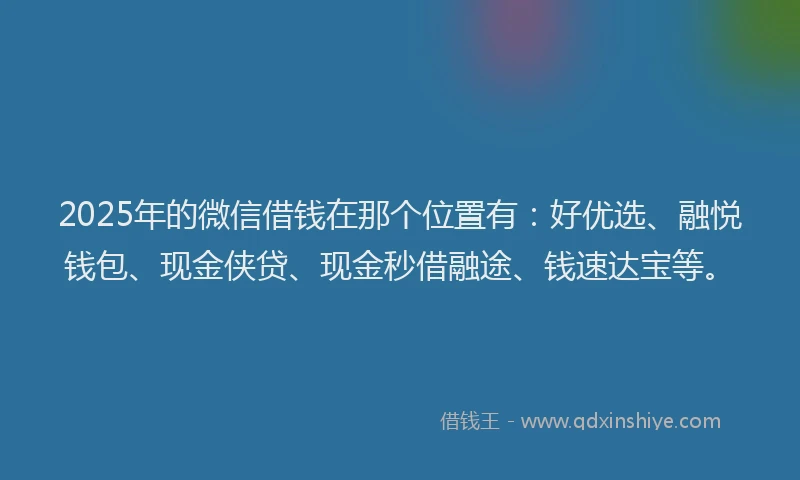 2025年的微信借钱在那个位置有：好优选、融悦钱包、现金侠贷、现金秒借融途、钱速达宝等。