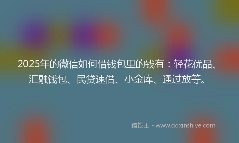 2025年的微信如何借钱包里的钱有：轻花优品、汇融钱包、民贷速借、小金库、通过放等。