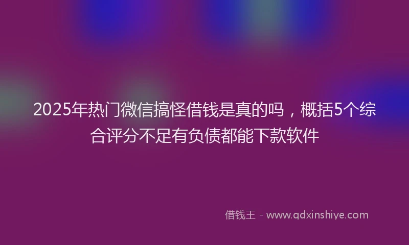 2025年热门微信搞怪借钱是真的吗，概括5个综合评分不足有负债都能下款软件