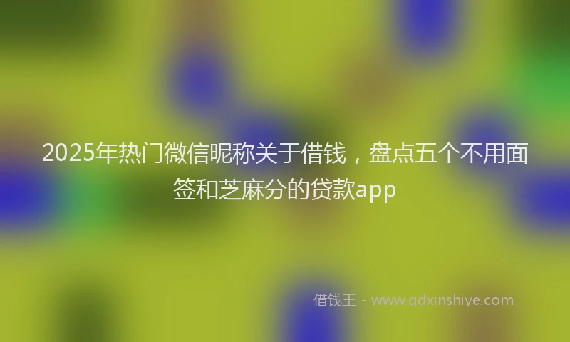 2025年热门微信昵称关于借钱，盘点五个不用面签和芝麻分的贷款app